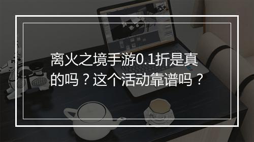 离火之境手游0.1折是真的吗?这个活动靠谱吗?