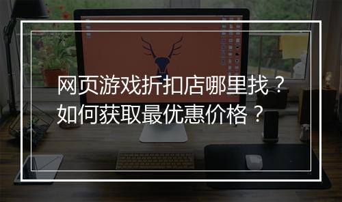 网页游戏折扣店哪里找?如何获取最优惠价格?