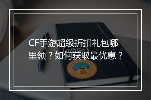 CF手游超级折扣礼包哪里领?如何获取最优惠?