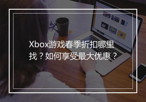 Xbox游戏春季折扣哪里找?如何享受最大优惠?