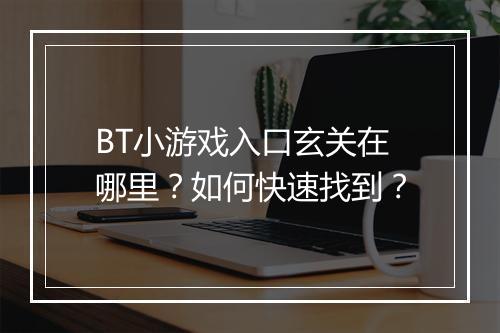 BT小游戏入口玄关在哪里?如何快速找到?