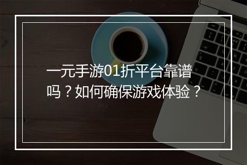一元手游01折平台靠谱吗?如何确保游戏体验?