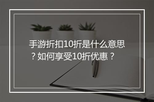 手游折扣10折是什么意思?如何享受10折优惠?