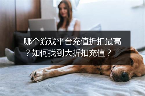 哪个游戏平台充值折扣最高?如何找到大折扣充值?