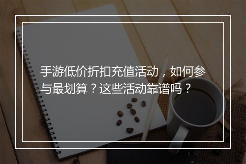 手游低价折扣充值活动,如何参与最划算?这些活动靠谱吗?