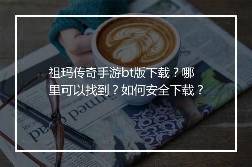 祖玛传奇手游bt版下载?哪里可以找到?如何安全下载?