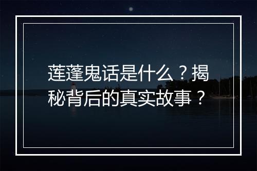 莲蓬鬼话是什么?揭秘背后的真实故事?