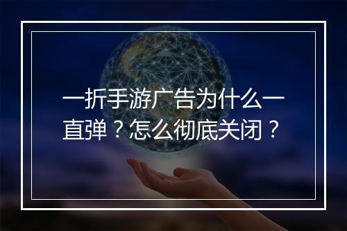 一折手游广告为什么一直弹?怎么彻底关闭?