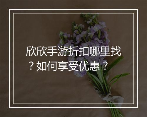 欣欣手游折扣哪里找?如何享受优惠?