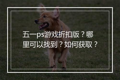 五一ps游戏折扣版？哪里可以找到？如何获取？