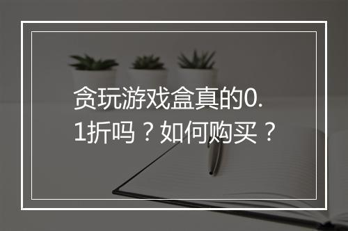 贪玩游戏盒真的0.1折吗?如何购买?