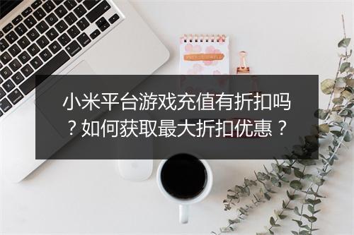 小米平台游戏充值有折扣吗？如何获取最大折扣优惠？