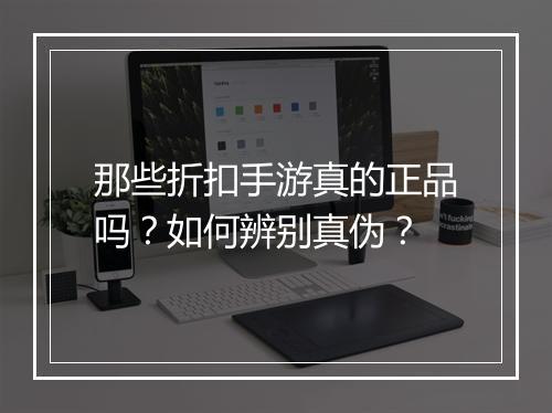那些折扣手游真的正品吗?如何辨别真伪?