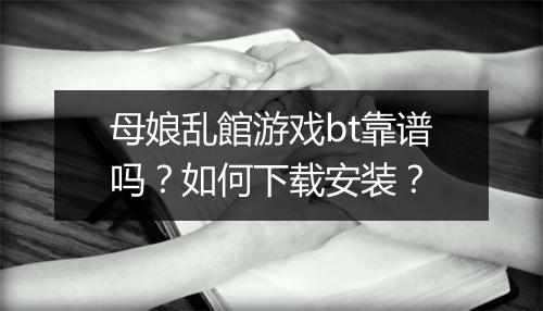 母娘乱館游戏bt靠谱吗?如何下载安装?