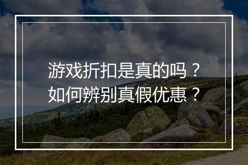 游戏折扣是真的吗?如何辨别真假优惠?