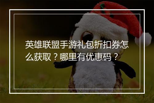 英雄联盟手游礼包折扣券怎么获取?哪里有优惠码?