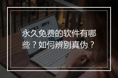 永久免费的软件有哪些？如何辨别真伪？