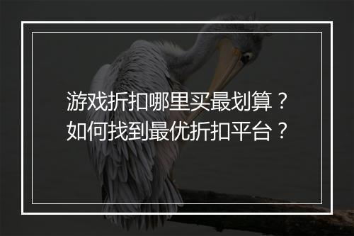 游戏折扣哪里买最划算?如何找到最优折扣平台?