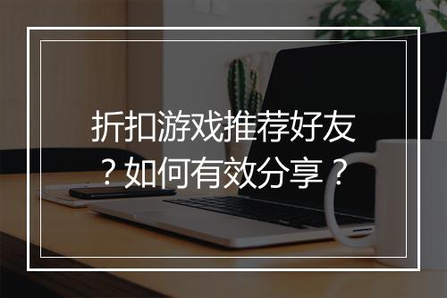 折扣游戏推荐好友?如何有效分享?