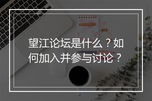 望江论坛是什么?如何加入并参与讨论?