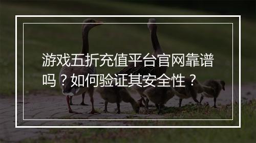 游戏五折充值平台官网靠谱吗?如何验证其安全性?