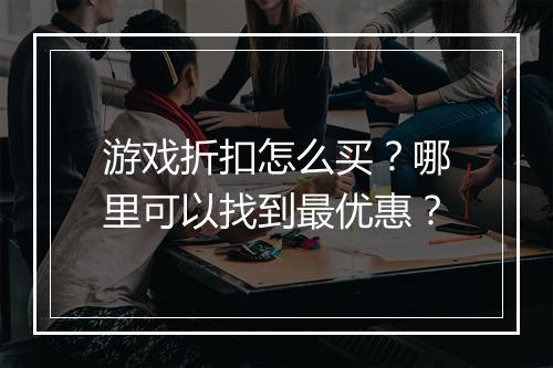 游戏折扣怎么买?哪里可以找到最优惠?