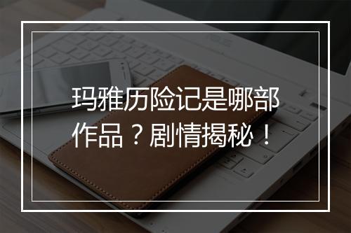 玛雅历险记是哪部作品?剧情揭秘!