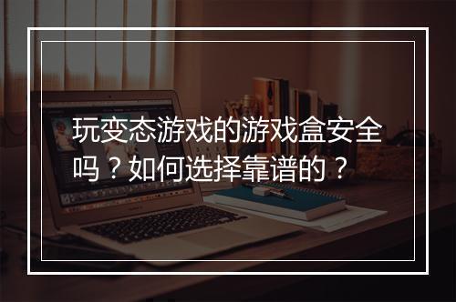 玩变态游戏的游戏盒安全吗?如何选择靠谱的?