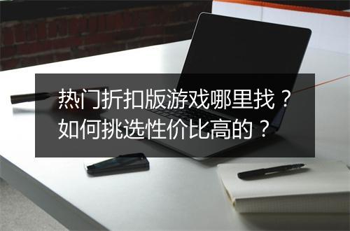 热门折扣版游戏哪里找?如何挑选性价比高的?