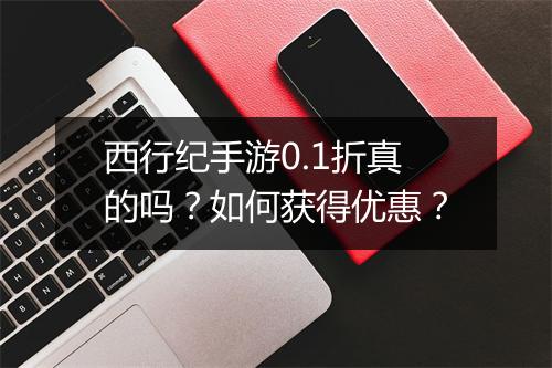 西行纪手游0.1折真的吗?如何获得优惠?