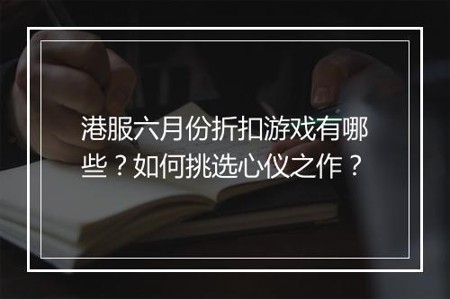 港服六月份折扣游戏有哪些?如何挑选心仪之作?