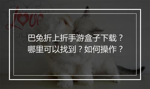巴兔折上折手游盒子下载?哪里可以找到?如何操作?