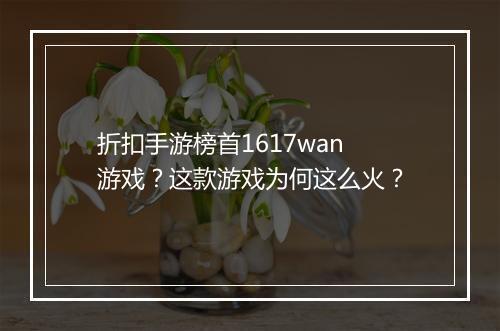折扣手游榜首1617wan游戏？这款游戏为何这么火？