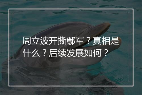 周立波开撕鄢军?真相是什么?后续发展如何?