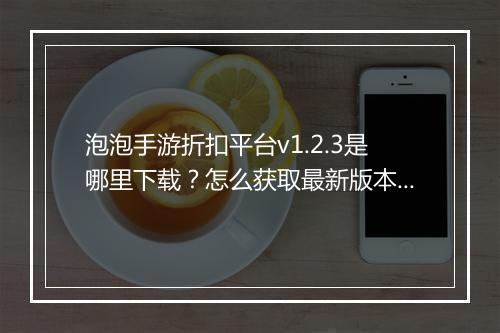 泡泡手游折扣平台v1.2.3是哪里下载?怎么获取最新版本?