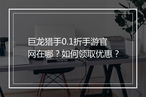 巨龙猎手0.1折手游官网在哪？如何领取优惠？