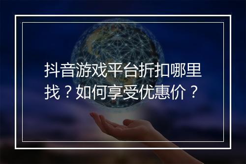 抖音游戏平台折扣哪里找?如何享受优惠价?