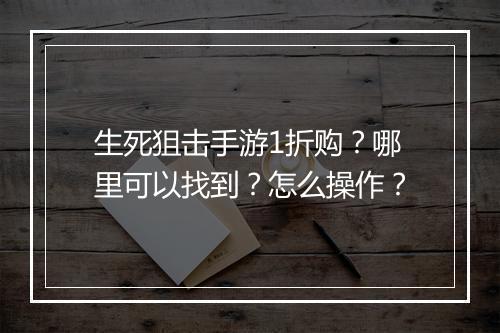 生死狙击手游1折购?哪里可以找到?怎么操作?