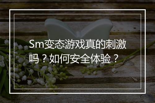 Sm变态游戏真的刺激吗?如何安全体验?
