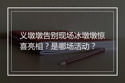 义墩墩告别现场冰墩墩惊喜亮相?是哪场活动?