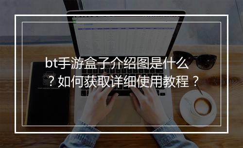 bt手游盒子介绍图是什么?如何获取详细使用教程?