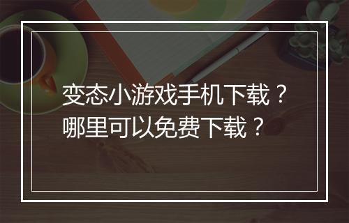 变态小游戏手机下载?哪里可以免费下载?