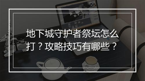 地下城守护者祭坛怎么打?攻略技巧有哪些?
