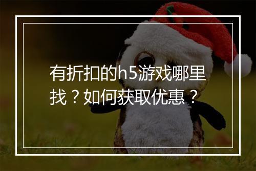 有折扣的h5游戏哪里找?如何获取优惠?
