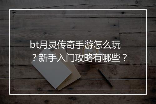 bt月灵传奇手游怎么玩？新手入门攻略有哪些？