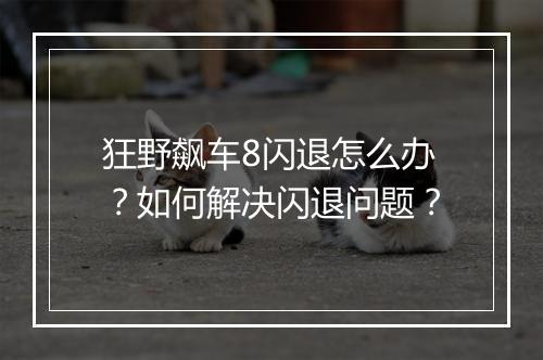 狂野飙车8闪退怎么办?如何解决闪退问题?