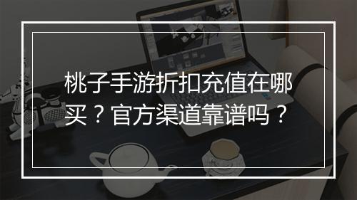 桃子手游折扣充值在哪买？官方渠道靠谱吗？