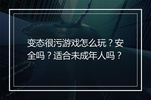 变态很污游戏怎么玩?安全吗?适合未成年人吗?