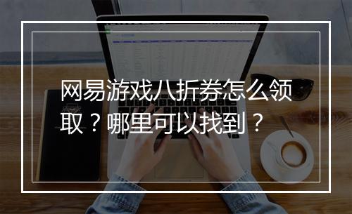 网易游戏八折券怎么领取?哪里可以找到?