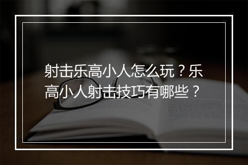 射击乐高小人怎么玩?乐高小人射击技巧有哪些?